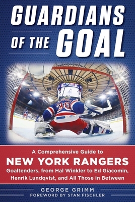 Guardians of the Goal: A Comprehensive Guide to New York Rangers Goaltenders, from Hal Winkler to Ed Giacomin, Henrik Lundqvist, and All Thos by George Grimm