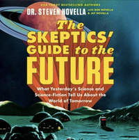 The Skeptics' Guide to the Future: What Yesterday's Science and Science Fiction Tell Us About the World of Tomorrow by Jay Novella, Bob Novella, Steven Novella