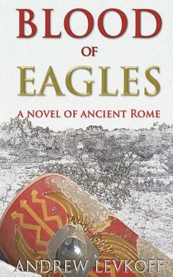 Blood of Eagles, A Novel of Ancient Rome: Book III of The Bow of Heaven by Andrew Levkoff