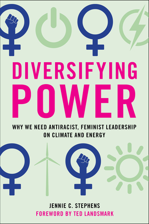 Diversifying Power: Why We Need Antiracist, Feminist Leadership on Climate and Energy by Ted Landsmark, Jennie C. Stephens