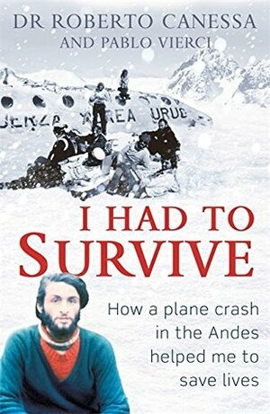 I Had to Survive: How a plane crash in the Andes helped me to save lives by Roberto Canessa, Pablo Vierci