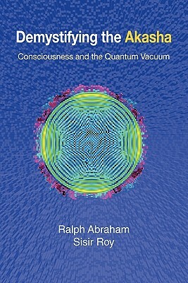Demystifying the Akasha: Consciousness and the Quantum Vacuum by Ralph Abraham, Sisir Roy
