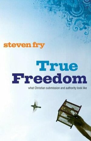 True Freedom: What Christian Submission and Authority Look Like by Steven Fry