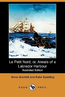Le Petit Nord; Or, Annals of a Labrador Harbour (Illustrated Edition) (Dodo Press) by Anne Grenfell, Katie Spalding