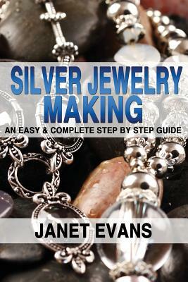 Silver Jewelry Making: An Easy & Complete Step by Step Guide by Janet Evans