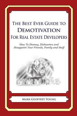 The Best Ever Guide to Demotivation for Real Estate Developers: How To Dismay, Dishearten and Disappoint Your Friends, Family and Staff by Mark Geoffrey Young