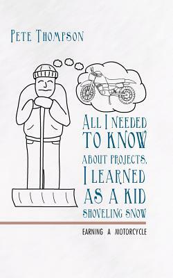 All I Needed to Know about Projects, I Learned as a Kid Shoveling Snow: Earning a Motorcycle by Pete Thompson
