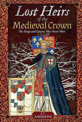 Lost Heirs of the Medieval Crown: The Kings and Queens Who Never Were by J. F. Andrews