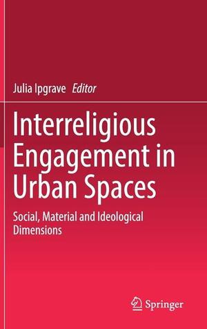 Interreligious Engagement in Urban Spaces: Social, Material and Ideological Dimensions by Julia Ipgrave