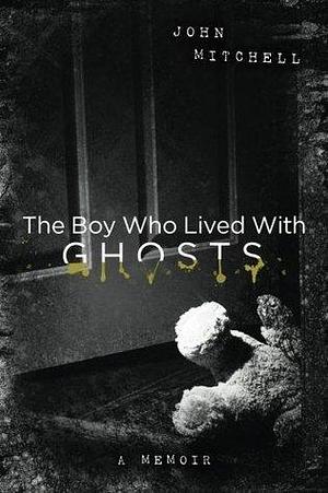 The Boy Who Lived With Ghosts: A Memoir by John Mitchell, John Mitchell