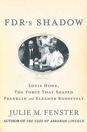 FDR's Shadow: Louis Howe, the Force That Shaped Franklin and Eleanor Roosevelt by Julie M. Fenster, Julie M. Fenster