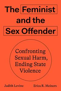 The Feminist and the Sex Offender: Confronting Sexual Harm, Ending State Violence by Erica Meiners, Judith Levine