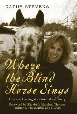 Where the Blind Horse Sings: The Uplifting Story of the Catskill Animal Sanctuary and the Animals Who Call It Home by Kathy Stevens