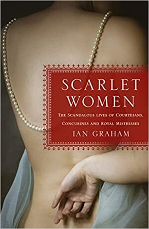 Scarlet Women: The Scandalous Lives of Courtesans, Concubines, and Royal Mistresses by Ian Graham