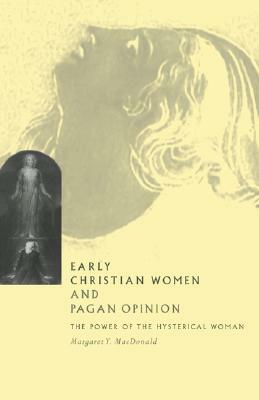 Early Christian Women and Pagan Opinion: The Power of the Hysterical Woman by Margaret Y. MacDonald