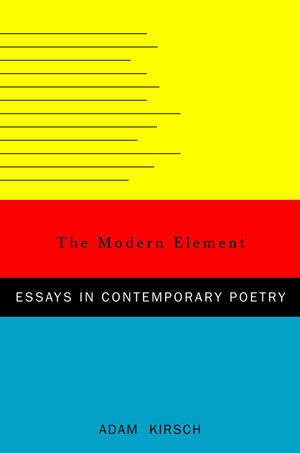 The Modern Element: Essays on Contemporary Poetry by Adam Kirsch