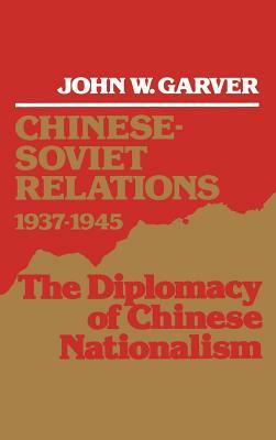 Chinese-Soviet Relations 1937-1945: The Diplomacy of Chinese Nationalism by John W. Garver