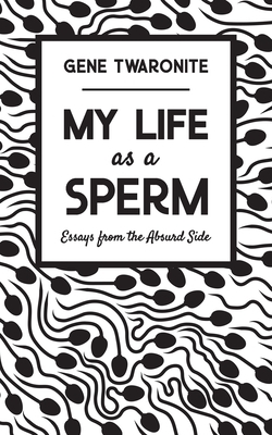 My Life as a Sperm: Essays from the Absurd Side by Gene Twaronite
