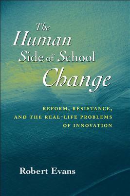 The Human Side of School Change: Reform, Resistance, and the Real-Life Problems of Innovation by Robert Evans