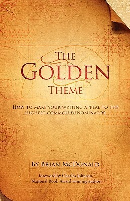 The Golden Theme: How to Make Your Writing Appeal to the Highest Common Denominator by Brian McDonald