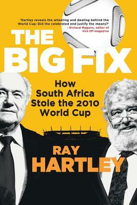 The Big Fix - How South African Stole the 2010 World Cup by Ray Hartley