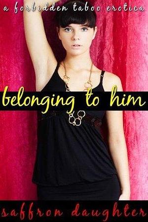 Belonging to Him: A Forbidden Taboo Erotica by Saffron Daughter, Saffron Daughter