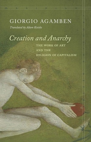 Creation and Anarchy: The Work of Art and the Religion of Capitalism by Adam Kotsko, Giorgio Agamben