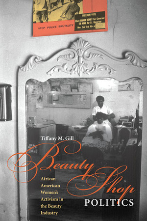 Beauty Shop Politics: African American Women's Activism in the Beauty Industry by Tiffany M. Gill