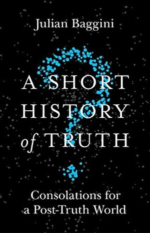 A Short History of Truth: Consolations for a Post-Truth World by Julian Baggini