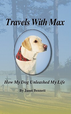 Travels with Max: How My Dog Unleashed My Life by Janet Bennett