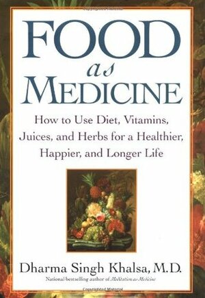 Food as Medicine: How to Use Diet, Vitamins, Juices, and Herbs for a Healthier, Happier, and Longer Life by Dharma Singh Khalsa
