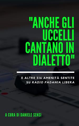 "Anche gli uccelli cantano in dialetto": E altre 316 amenità sentite su Radio Padania Libera by Daniele Sensi