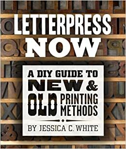 Letterpress Now: A DIY Guide to New  Old Printing Methods by Jessica C. White