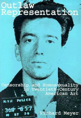 Outlaw Representation: Censorship and Homosexuality in Twentieth-Century American Art by Richard Meyer