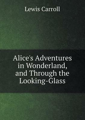 Alice's Adventures in Wonderland, and Through the Looking-Glass by Lewis Carroll