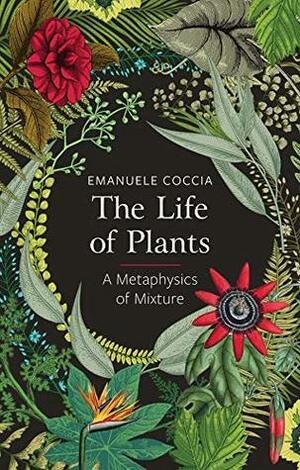The Life of Plants: A Metaphysics of Mixture by Emanuele Coccia