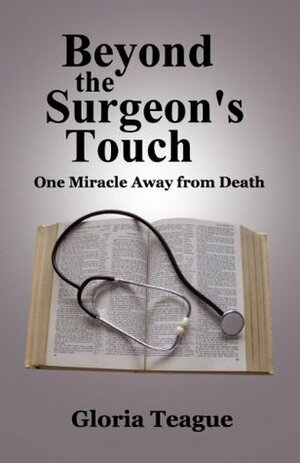 Beyond the Surgeon's Touch: One Miracle Away from Death by Gloria Teague