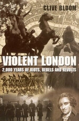 Violent London: 2000 Years Of Riots, Rebels And Revolts by Clive Bloom