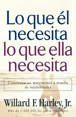 Lo Que Él Necesita, Lo Que Ella Necesita: Edifique Un Matrimonio a Prueba de Relaciones Extramatrimoniales = His Needs Her Needs by Willard F. Harley