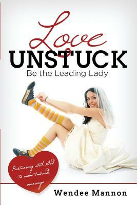 Love Unstuck: Be the Leading Lady by Wendee Mannon