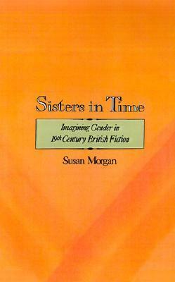 Sisters in Time: Imagining Gender in Nineteenth-Century British Fiction by Susan Morgan