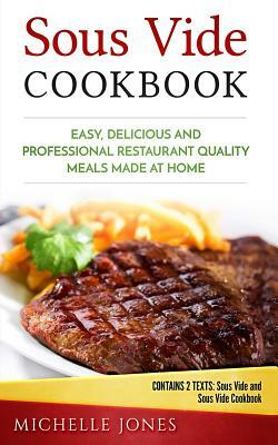 Sous Vide Cookbook: Easy, Delicious and Professional Restaurant Quality Meals Made at Home (Contains 2 Texts: Sous Vide and Sous Vide Cook by Michelle Jones