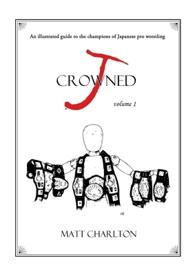 J-Crowned: An Illustrated Guide to the Champions of Japanese Wrestling by Matt Charlton