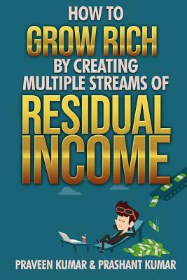 How to Grow Rich by Creating Multiple Streams of Residual Income by Prashant Kumar, Praveen Kumar