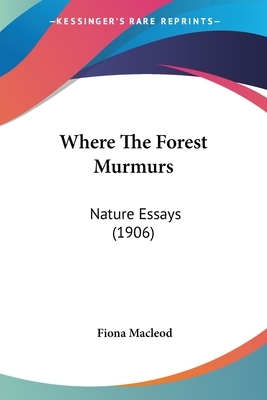 Where The Forest Murmurs: Nature Essays (1906) by Fiona MacLeod
