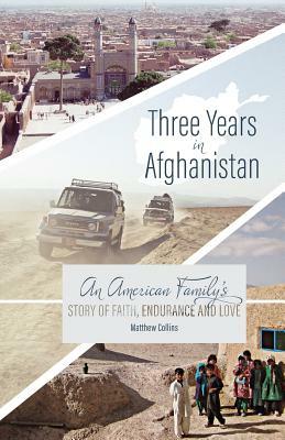 Three Years in Afghanistan: An American Family's Story of Faith, Endurance, and Love by Matthew Collins