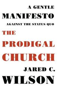 The Prodigal Church: A Gentle Manifesto Against the Status Quo by Jared C. Wilson