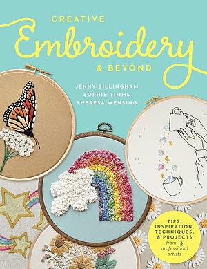 Creative Embroidery and Beyond: Inspiration, tips, techniques, and projects from three professional artists by Theresa Wensing, Jenny Billingham, Jenny Billingham, Sophie Timms