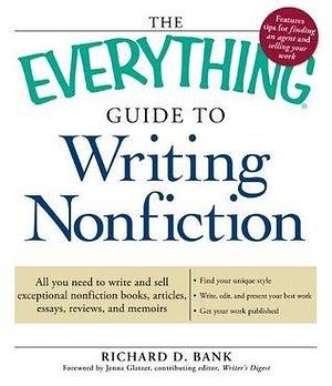 The Everything Guide to Writing Nonfiction: All You Need to Write and Sell Exceptional Nonfiction Books, Articles, Essays, Reviews, and Memoirs by Jenna Glatzer, Richard D. Bank, Richard D. Bank