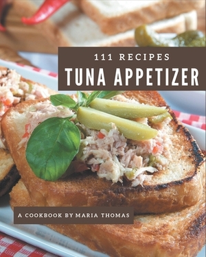 111 Tuna Appetizer Recipes: More Than a Tuna Appetizer Cookbook by Maria Thomas